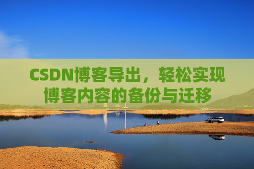 CSDN博客导出，轻松实现博客内容的备份与迁移