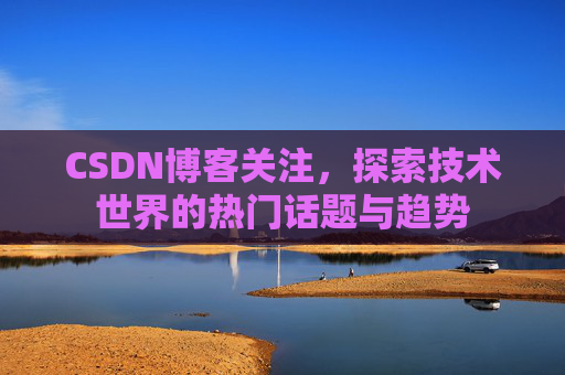 CSDN博客关注，探索技术世界的热门话题与趋势